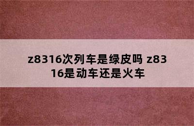 z8316次列车是绿皮吗 z8316是动车还是火车